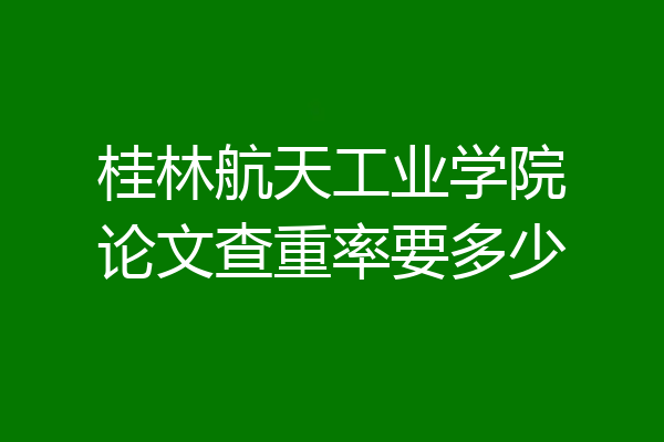 桂林航天工业学院论文查重率要多少