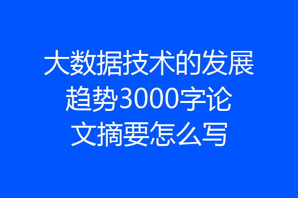 大数据技术的发展趋势3000字论文摘要怎么写