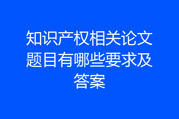 知识产权相关论文题目有哪些要求及答案