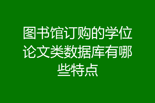 图书馆订购的学位论文类数据库有哪些特点