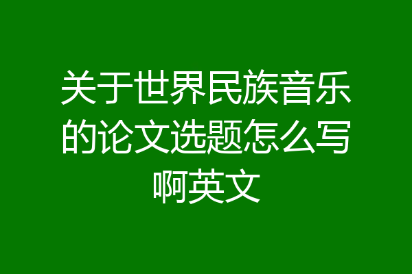 关于世界民族音乐的论文选题怎么写啊英文