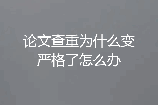 论文查重为什么变严格了怎么办