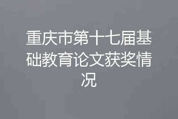 重庆市第十七届基础教育论文获奖情况