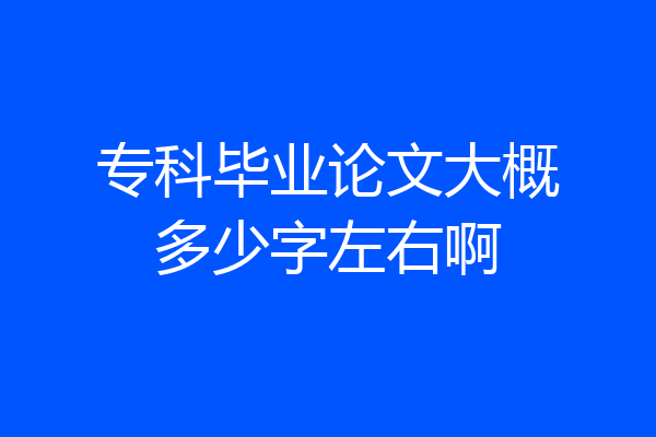 专科毕业论文大概多少字左右啊