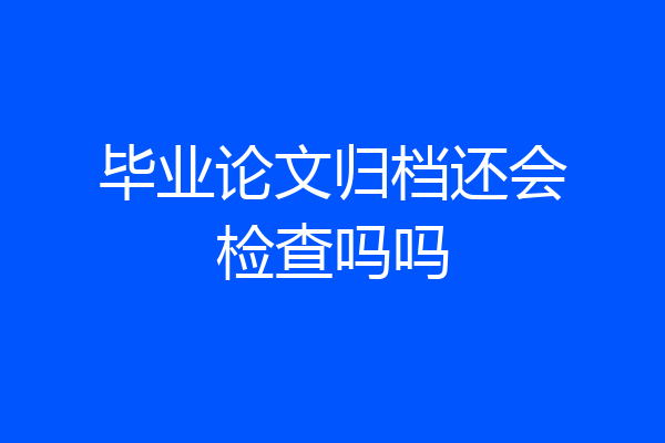 毕业论文归档还会检查吗吗