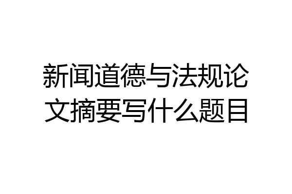新闻道德与法规论文摘要写什么题目