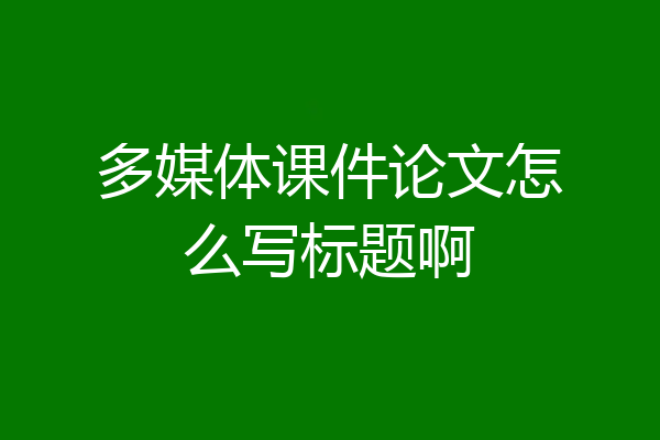 多媒体课件论文怎么写标题啊