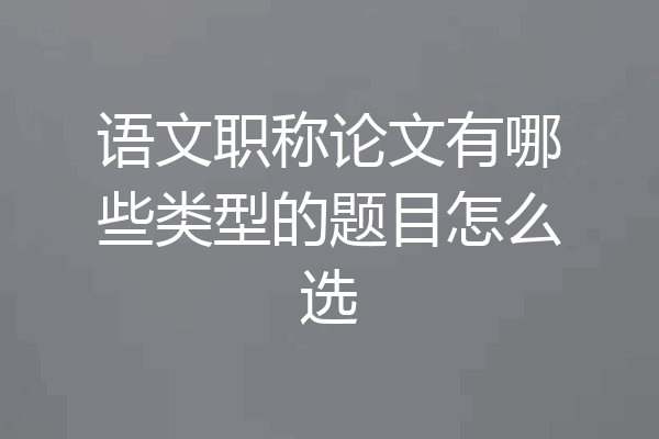 语文职称论文有哪些类型的题目怎么选