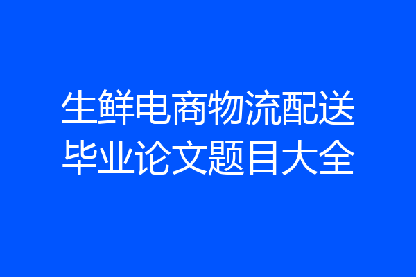 生鲜电商物流配送毕业论文题目大全