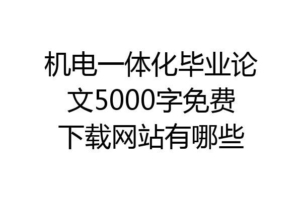 机电一体化毕业论文5000字免费下载网站有哪些