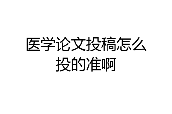 医学论文投稿怎么投的准啊