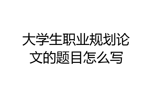 大学生职业规划论文的题目怎么写