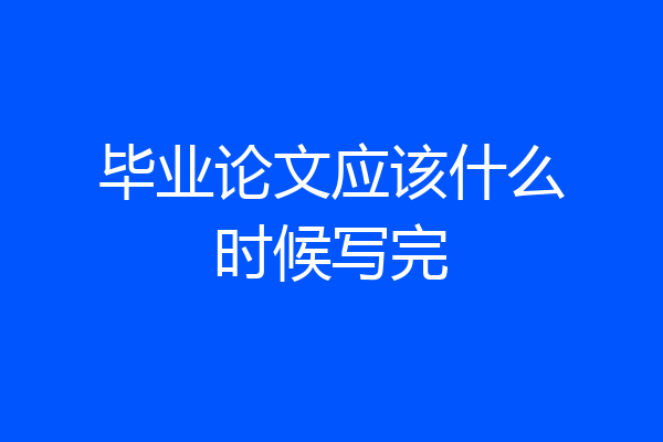 毕业论文应该什么时候写完