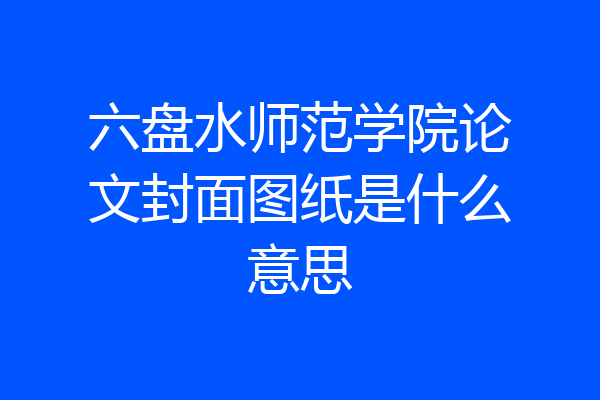 六盘水师范学院论文封面图纸是什么意思