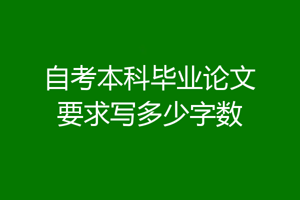 自考本科毕业论文要求写多少字数