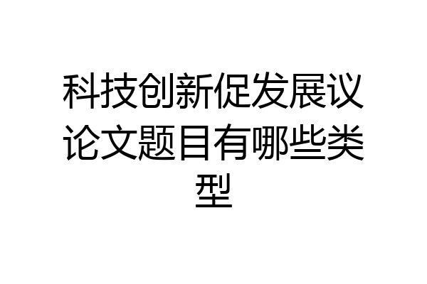 科技创新促发展议论文题目有哪些类型