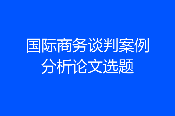 国际商务谈判案例分析论文选题