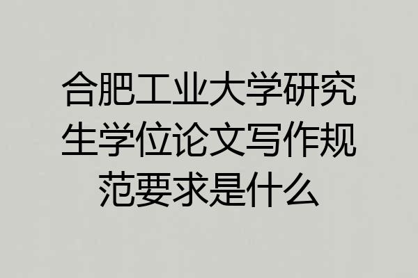 合肥工业大学研究生学位论文写作规范要求是什么