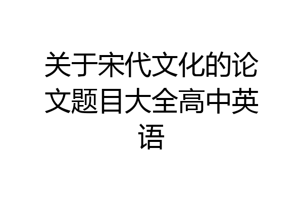 关于宋代文化的论文题目大全高中英语