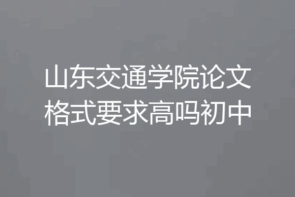 山东交通学院论文格式要求高吗初中