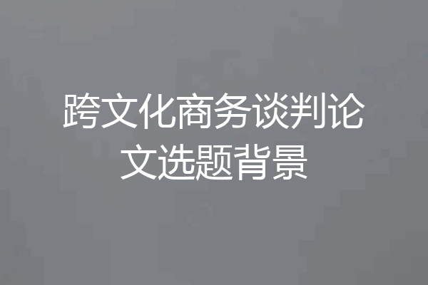 跨文化商务谈判论文选题背景