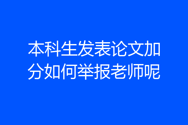 本科生发表论文加分如何举报老师呢