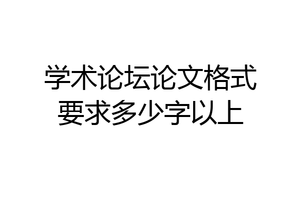 学术论坛论文格式要求多少字以上