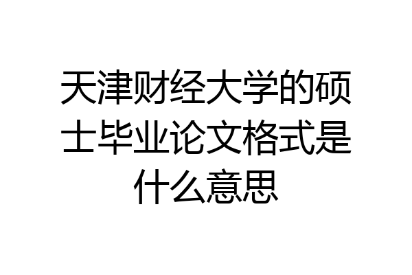 天津财经大学的硕士毕业论文格式是什么意思