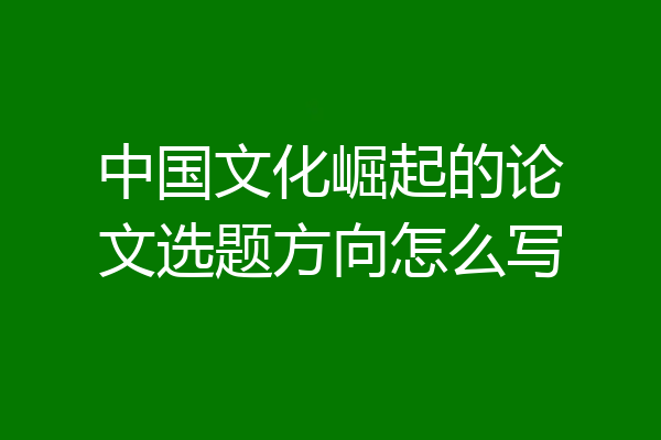 中国文化崛起的论文选题方向怎么写