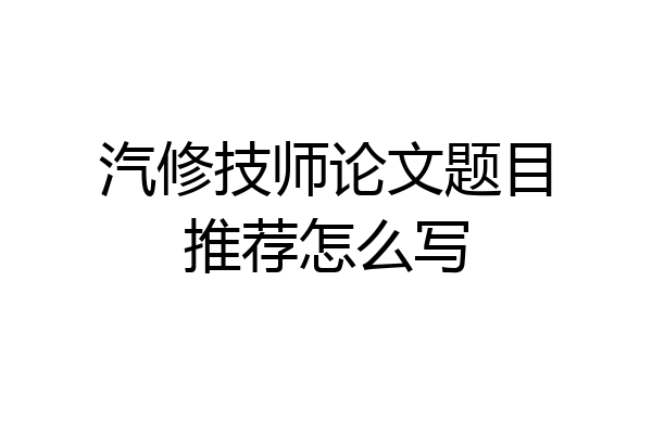 汽修技师论文题目推荐怎么写