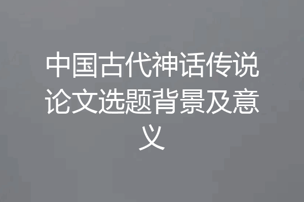 中国古代神话传说论文选题背景及意义