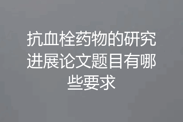 抗血栓药物的研究进展论文题目有哪些要求