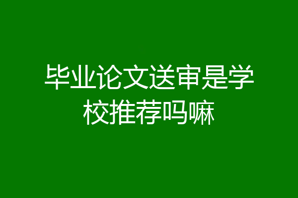 毕业论文送审是学校推荐吗嘛
