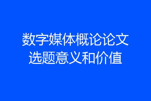 数字媒体概论论文选题意义和价值