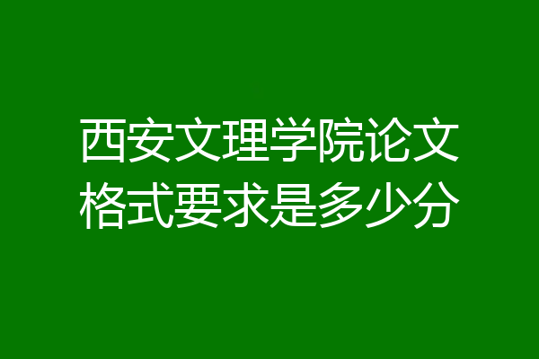 西安文理学院论文格式要求是多少分