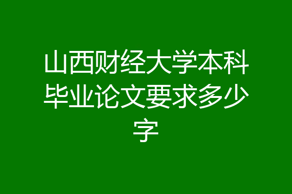 山西财经大学本科毕业论文要求多少字