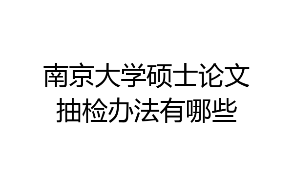 南京大学硕士论文抽检办法有哪些
