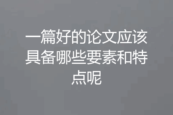 一篇好的论文应该具备哪些要素和特点呢