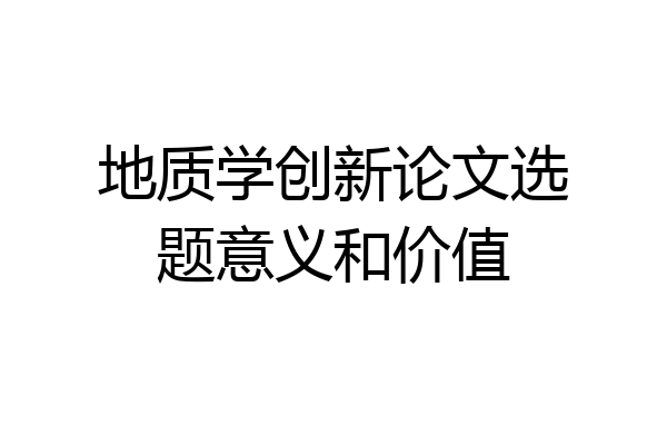 地质学创新论文选题意义和价值