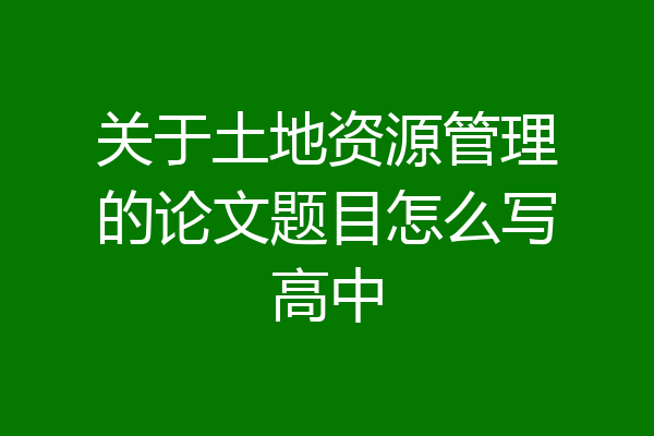 关于土地资源管理的论文题目怎么写高中
