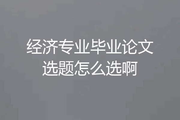 经济专业毕业论文选题怎么选啊