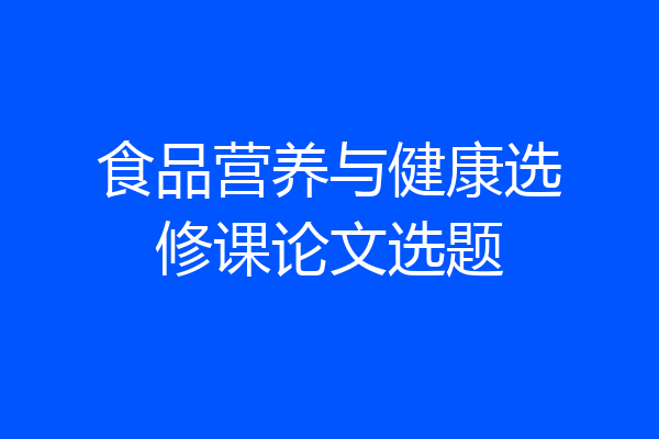 食品营养与健康选修课论文选题