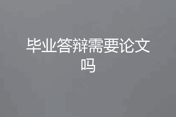 毕业答辩需要论文吗