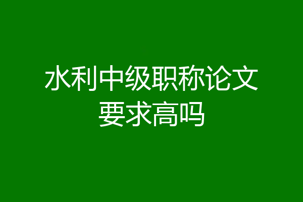 水利中级职称论文要求高吗