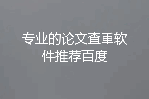 专业的论文查重软件推荐百度