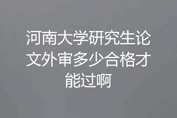 河南大学研究生论文外审多少合格才能过啊