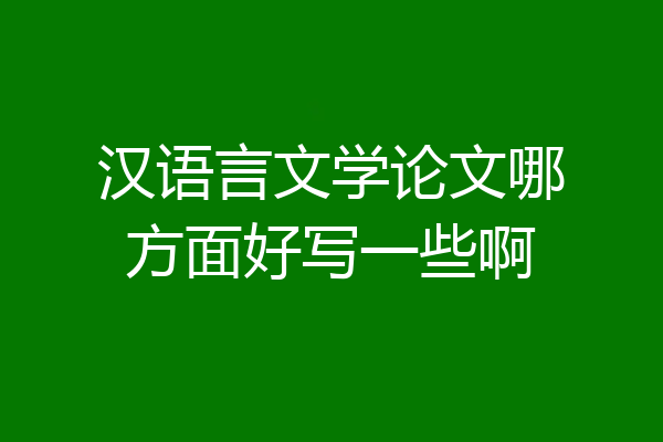 汉语言文学论文哪方面好写一些啊