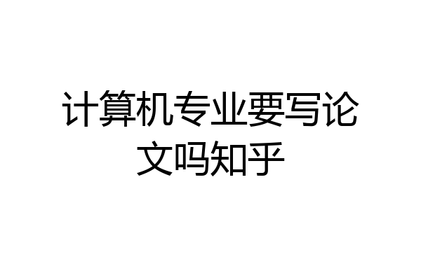 计算机专业要写论文吗知乎