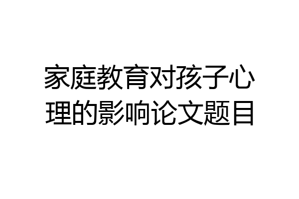 家庭教育对孩子心理的影响论文题目