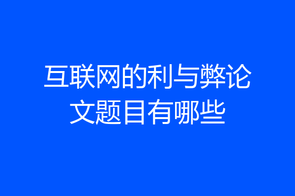 互联网的利与弊论文题目有哪些